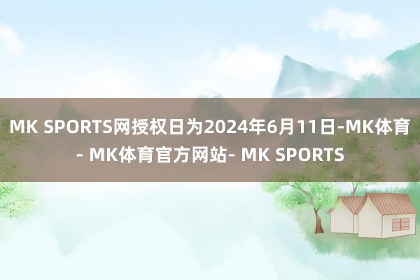 MK SPORTS网授权日为2024年6月11日-MK体育- MK体育官方网站- MK SPORTS