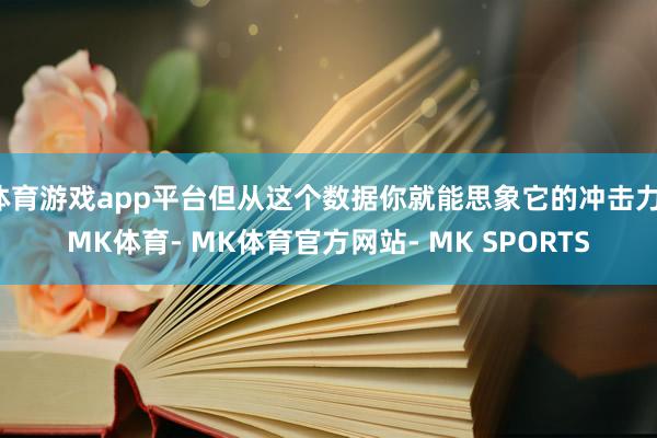 体育游戏app平台但从这个数据你就能思象它的冲击力-MK体育- MK体育官方网站- MK SPORTS