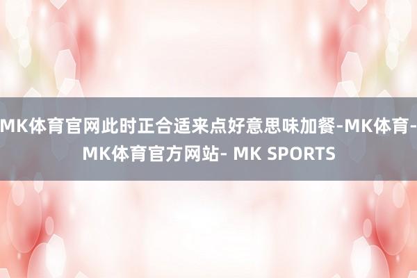 MK体育官网此时正合适来点好意思味加餐-MK体育- MK体育官方网站- MK SPORTS