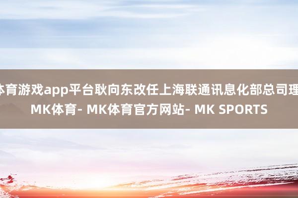 体育游戏app平台耿向东改任上海联通讯息化部总司理-MK体育- MK体育官方网站- MK SPORTS