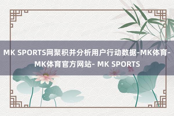 MK SPORTS网聚积并分析用户行动数据-MK体育- MK体育官方网站- MK SPORTS