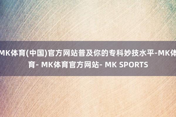 MK体育(中国)官方网站普及你的专科妙技水平-MK体育- MK体育官方网站- MK SPORTS