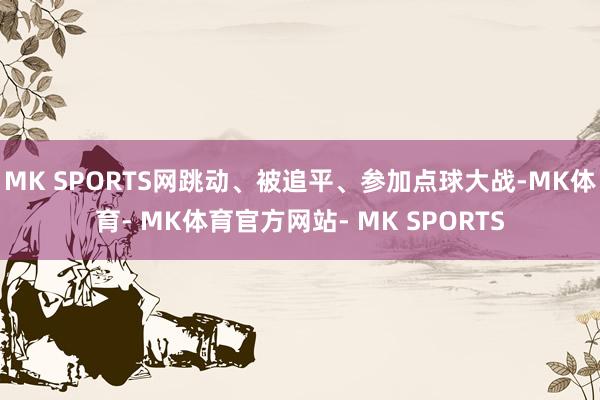 MK SPORTS网　　跳动、被追平、参加点球大战-MK体育- MK体育官方网站- MK SPORTS