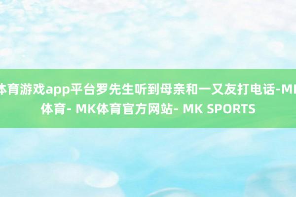 体育游戏app平台罗先生听到母亲和一又友打电话-MK体育- MK体育官方网站- MK SPORTS