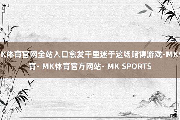 MK体育官网全站入口愈发千里迷于这场赌博游戏-MK体育- MK体育官方网站- MK SPORTS