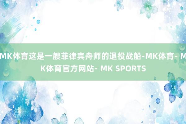 MK体育这是一艘菲律宾舟师的退役战船-MK体育- MK体育官方网站- MK SPORTS