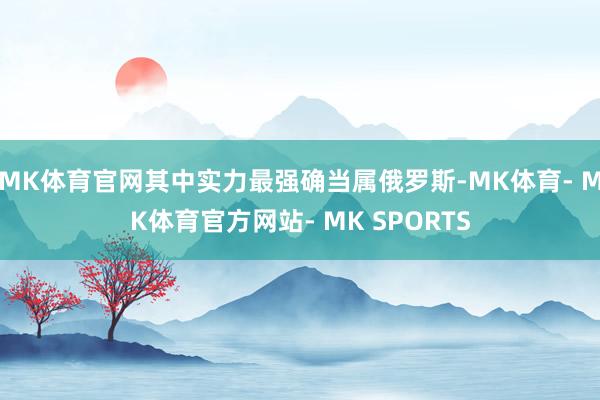 MK体育官网其中实力最强确当属俄罗斯-MK体育- MK体育官方网站- MK SPORTS