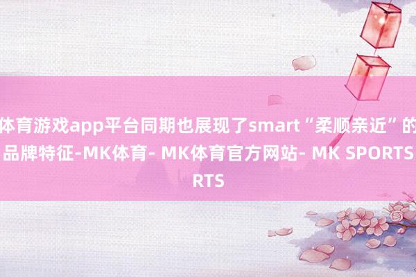 体育游戏app平台同期也展现了smart“柔顺亲近”的品牌特征-MK体育- MK体育官方网站- MK SPORTS