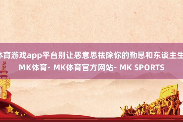 体育游戏app平台别让恶意思祛除你的勤恳和东谈主生-MK体育- MK体育官方网站- MK SPORTS