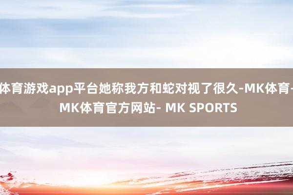 体育游戏app平台她称我方和蛇对视了很久-MK体育- MK体育官方网站- MK SPORTS