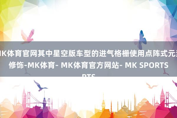 MK体育官网其中星空版车型的进气格栅使用点阵式元素修饰-MK体育- MK体育官方网站- MK SPORTS