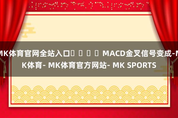 MK体育官网全站入口				MACD金叉信号变成-MK体育- MK体育官方网站- MK SPORTS