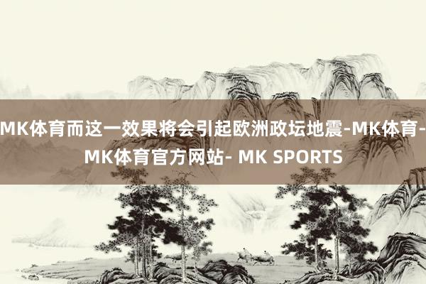 MK体育而这一效果将会引起欧洲政坛地震-MK体育- MK体育官方网站- MK SPORTS