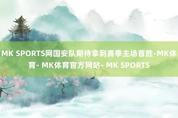 MK SPORTS网国安队期待拿到赛季主场首胜-MK体育- MK体育官方网站- MK SPORTS