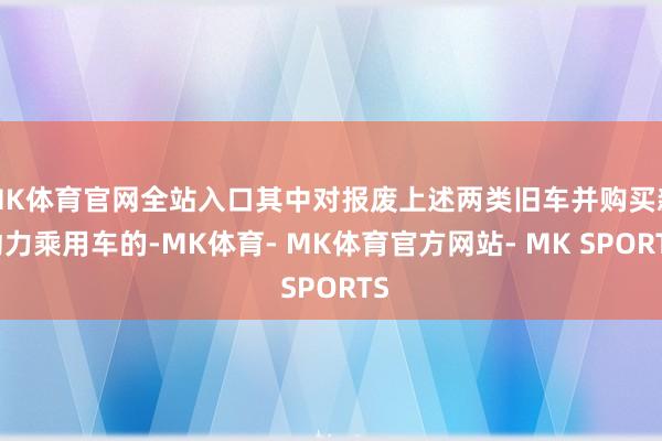 MK体育官网全站入口其中对报废上述两类旧车并购买新动力乘用车的-MK体育- MK体育官方网站- MK SPORTS