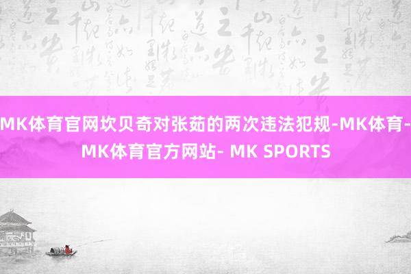 MK体育官网坎贝奇对张茹的两次违法犯规-MK体育- MK体育官方网站- MK SPORTS