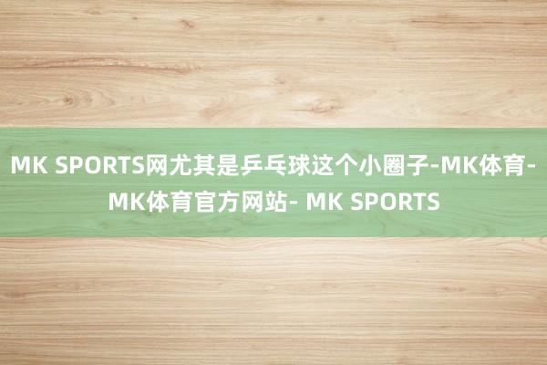 MK SPORTS网尤其是乒乓球这个小圈子-MK体育- MK体育官方网站- MK SPORTS