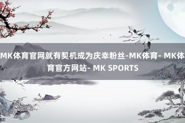 MK体育官网就有契机成为庆幸粉丝-MK体育- MK体育官方网站- MK SPORTS