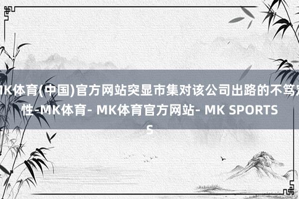 MK体育(中国)官方网站突显市集对该公司出路的不笃定性-MK体育- MK体育官方网站- MK SPORTS