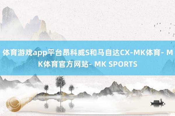 体育游戏app平台昂科威S和马自达CX-MK体育- MK体育官方网站- MK SPORTS