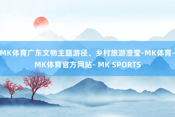 MK体育广东文物主题游径、乡村旅游澄莹-MK体育- MK体育官方网站- MK SPORTS