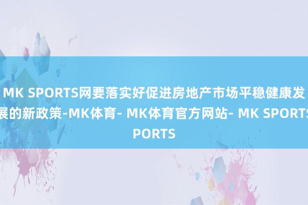 MK SPORTS网要落实好促进房地产市场平稳健康发展的新政策-MK体育- MK体育官方网站- MK SPORTS