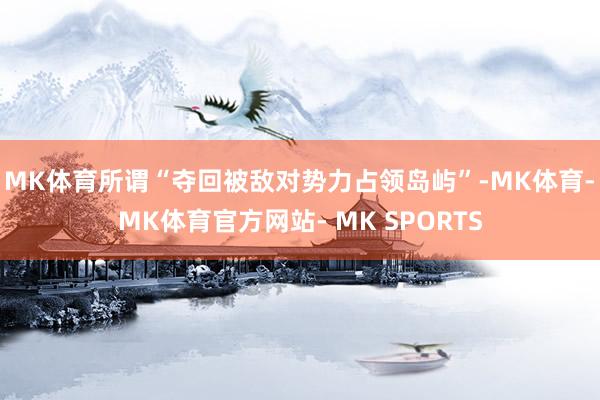 MK体育所谓“夺回被敌对势力占领岛屿”-MK体育- MK体育官方网站- MK SPORTS