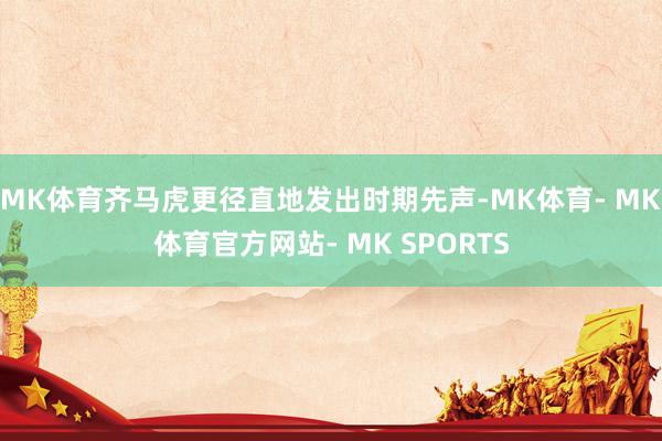 MK体育齐马虎更径直地发出时期先声-MK体育- MK体育官方网站- MK SPORTS