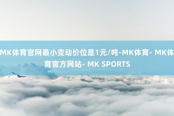 MK体育官网最小变动价位是1元/吨-MK体育- MK体育官方网站- MK SPORTS