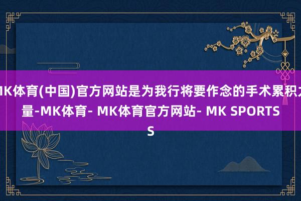 MK体育(中国)官方网站是为我行将要作念的手术累积力量-MK体育- MK体育官方网站- MK SPORTS