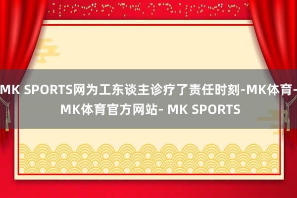 MK SPORTS网为工东谈主诊疗了责任时刻-MK体育- MK体育官方网站- MK SPORTS