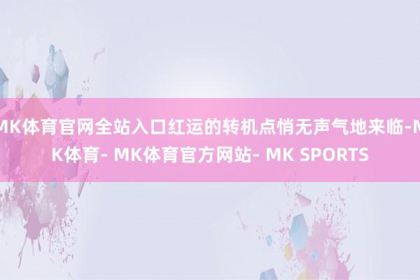 MK体育官网全站入口红运的转机点悄无声气地来临-MK体育- MK体育官方网站- MK SPORTS