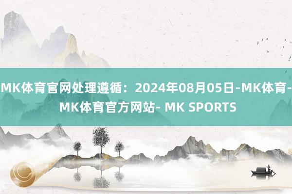 MK体育官网处理遵循：2024年08月05日-MK体育- MK体育官方网站- MK SPORTS