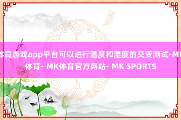 体育游戏app平台可以进行温度和湿度的交变测试-MK体育- MK体育官方网站- MK SPORTS