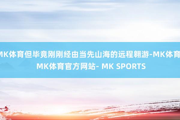 MK体育但毕竟刚刚经由当先山海的远程翱游-MK体育- MK体育官方网站- MK SPORTS