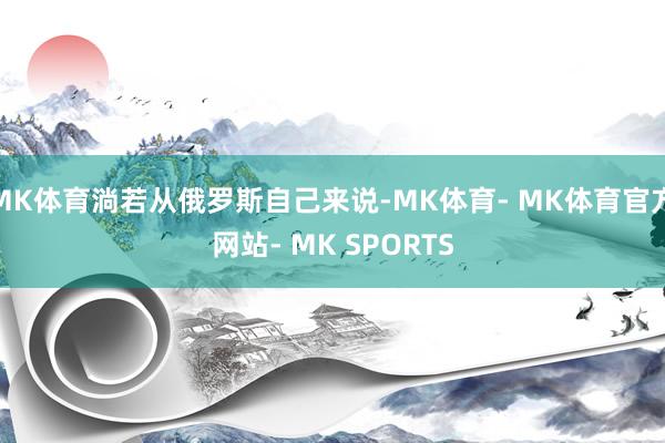 MK体育淌若从俄罗斯自己来说-MK体育- MK体育官方网站- MK SPORTS