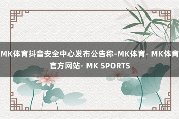 MK体育抖音安全中心发布公告称-MK体育- MK体育官方网站- MK SPORTS