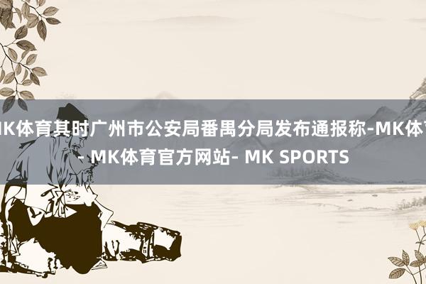 MK体育其时广州市公安局番禺分局发布通报称-MK体育- MK体育官方网站- MK SPORTS