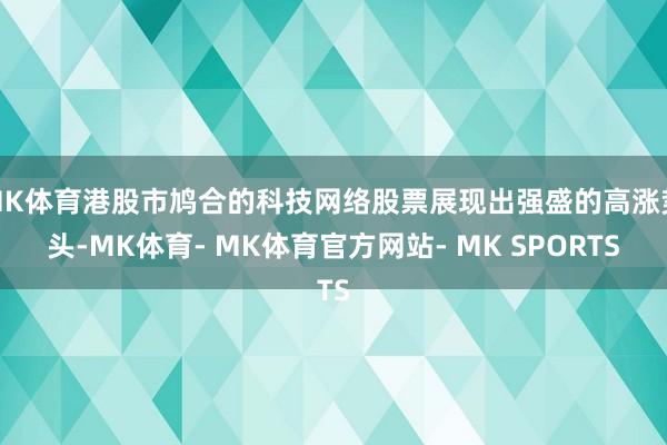 MK体育港股市鸠合的科技网络股票展现出强盛的高涨势头-MK体育- MK体育官方网站- MK SPORTS