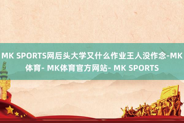 MK SPORTS网后头大学又什么作业王人没作念-MK体育- MK体育官方网站- MK SPORTS