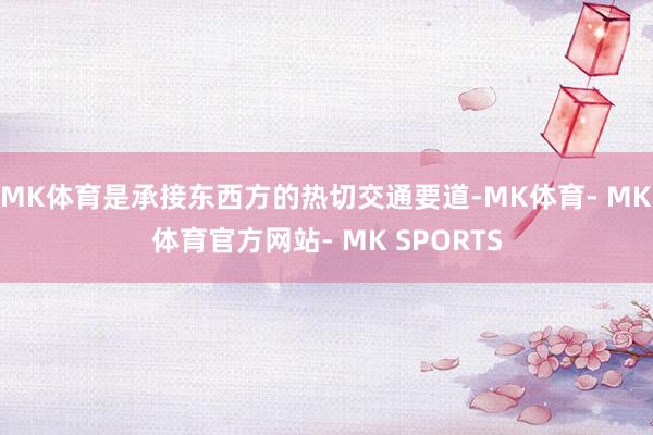 MK体育是承接东西方的热切交通要道-MK体育- MK体育官方网站- MK SPORTS