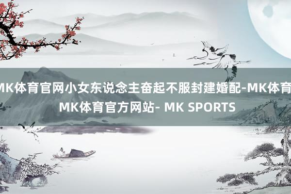 MK体育官网小女东说念主奋起不服封建婚配-MK体育- MK体育官方网站- MK SPORTS