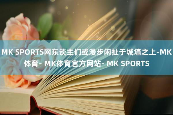 MK SPORTS网东谈主们或漫步闲扯于城墙之上-MK体育- MK体育官方网站- MK SPORTS