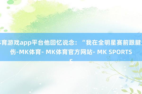 体育游戏app平台他回忆说念：“我在全明星赛前跟腱受伤-MK体育- MK体育官方网站- MK SPORTS