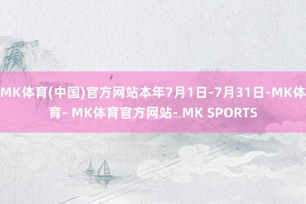 MK体育(中国)官方网站本年7月1日-7月31日-MK体育- MK体育官方网站- MK SPORTS