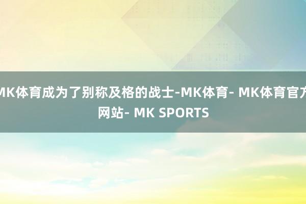 MK体育成为了别称及格的战士-MK体育- MK体育官方网站- MK SPORTS