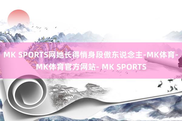 MK SPORTS网她长得悄身段傲东说念主-MK体育- MK体育官方网站- MK SPORTS