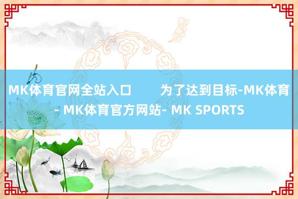 MK体育官网全站入口        为了达到目标-MK体育- MK体育官方网站- MK SPORTS