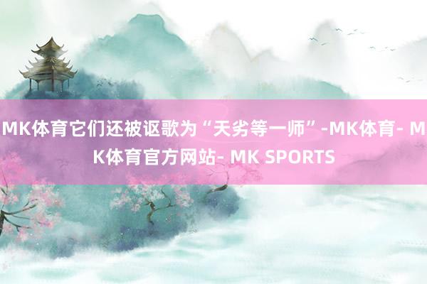 MK体育它们还被讴歌为“天劣等一师”-MK体育- MK体育官方网站- MK SPORTS