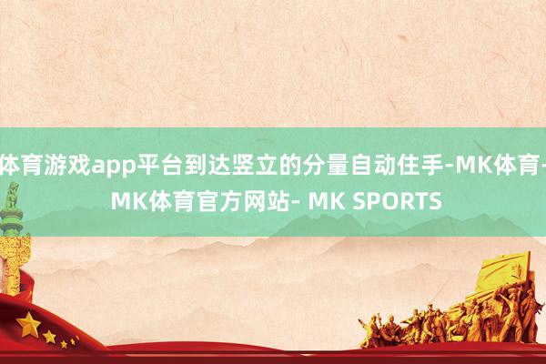 体育游戏app平台到达竖立的分量自动住手-MK体育- MK体育官方网站- MK SPORTS